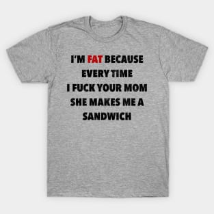 I’M FAT BECAUSE EVERY TIME I F*UCK YOUR MOM SHE MAKES ME A SANDWICH T-Shirt